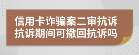 信用卡詐騙案二審抗訴抗訴期間可撤回抗訴嗎