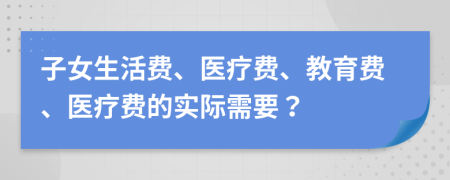 子女生活費(fèi)、醫(yī)療費(fèi)、教育費(fèi)、醫(yī)療費(fèi)的實(shí)際需要？