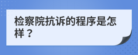 檢察院抗訴的程序是怎樣？