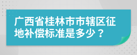 廣西省桂林市市轄區(qū)征地補償標準是多少？