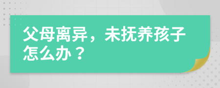 父母離異，未撫養(yǎng)孩子怎么辦？