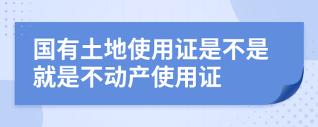 國有土地使用證是不是就是不動(dòng)產(chǎn)使用證