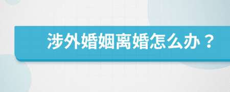 涉外婚姻離婚怎么辦？