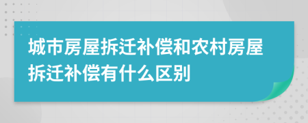 城市房屋拆遷補償和農村房屋拆遷補償有什么區(qū)別