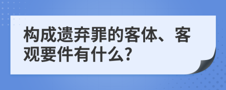構(gòu)成遺棄罪的客體、客觀要件有什么?
