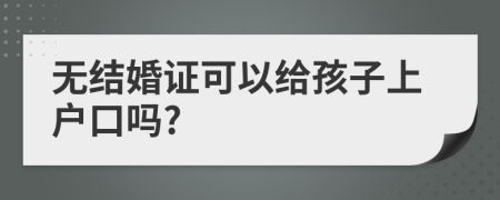 無(wú)結(jié)婚證可以給孩子上戶(hù)口嗎?