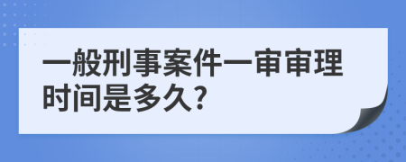 一般刑事案件一審審理時(shí)間是多久?