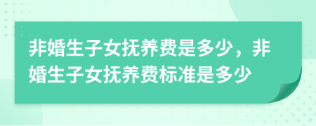 非婚生子女撫養(yǎng)費(fèi)是多少，非婚生子女撫養(yǎng)費(fèi)標(biāo)準(zhǔn)是多少
