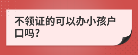 不領(lǐng)證的可以辦小孩戶口嗎?