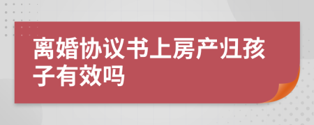 離婚協(xié)議書(shū)上房產(chǎn)歸孩子有效嗎