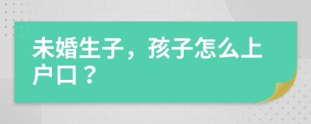 未婚生子，孩子怎么上戶口？