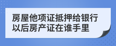 房屋他項(xiàng)證抵押給銀行以后房產(chǎn)證在誰(shuí)手里