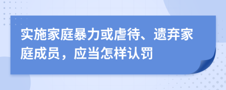 實施家庭暴力或虐待、遺棄家庭成員，應(yīng)當(dāng)怎樣認罰