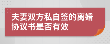夫妻雙方私自簽的離婚協(xié)議書是否有效