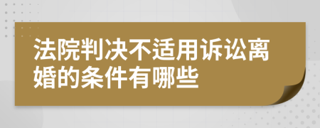 法院判決不適用訴訟離婚的條件有哪些