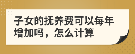 子女的撫養(yǎng)費(fèi)可以每年增加嗎,怎么計(jì)算
