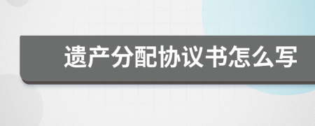 遺產(chǎn)分配協(xié)議書(shū)怎么寫(xiě)