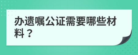 辦遺囑公證需要哪些材料？