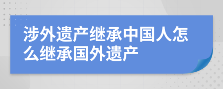 涉外遺產(chǎn)繼承中國人怎么繼承國外遺產(chǎn)