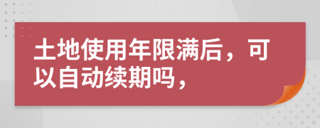 土地使用年限滿后，可以自動(dòng)續(xù)期嗎，