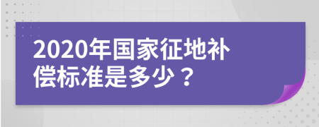 2020年國(guó)家征地補(bǔ)償標(biāo)準(zhǔn)是多少？