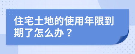 住宅土地的使用年限到期了怎么辦？
