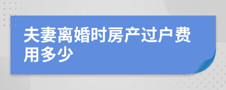 夫妻離婚時房產(chǎn)過戶費用多少