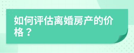 如何評(píng)估離婚房產(chǎn)的價(jià)格？