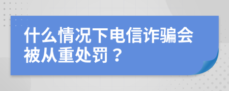 什么情況下電信詐騙會(huì)被從重處罰？