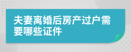 夫妻離婚后房產(chǎn)過戶需要哪些證件