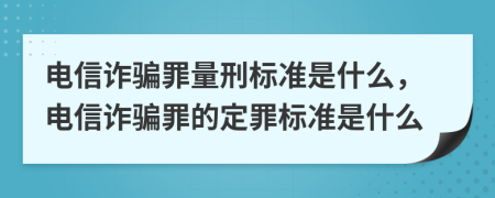 電信詐騙罪量刑標(biāo)準(zhǔn)是什么，電信詐騙罪的定罪標(biāo)準(zhǔn)是什么