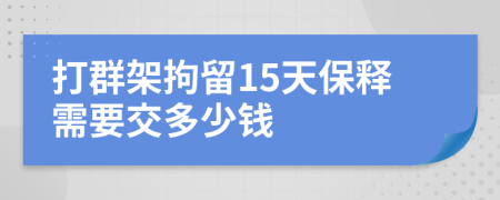 打群架拘留15天保釋需要交多少錢