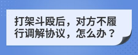 打架斗毆后，對方不履行調(diào)解協(xié)議，怎么辦？