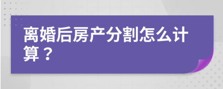 離婚后房產(chǎn)分割怎么計(jì)算？