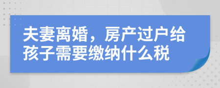 夫妻離婚，房產(chǎn)過戶給孩子需要繳納什么稅