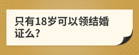 只有18歲可以領(lǐng)結(jié)婚證么?