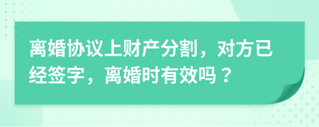 離婚協(xié)議上財產(chǎn)分割，對方已經(jīng)簽字，離婚時有效嗎？