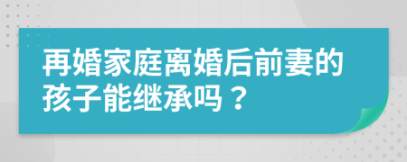 再婚家庭離婚后前妻的孩子能繼承嗎？