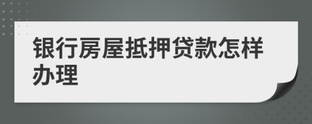 銀行房屋抵押貸款怎樣辦理