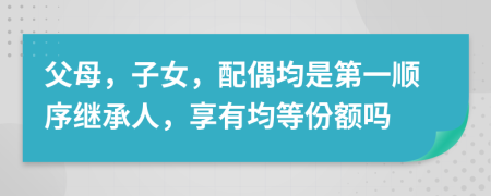 父母，子女，配偶均是第一順序繼承人，享有均等份額嗎