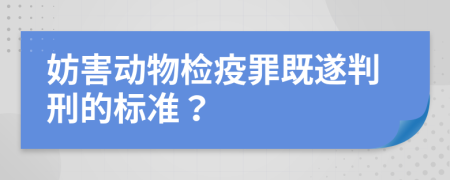 妨害動物檢疫罪既遂判刑的標準？