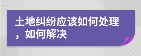 土地糾紛應(yīng)該如何處理，如何解決