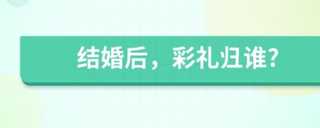 結(jié)婚后，彩禮歸誰?