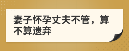 妻子懷孕丈夫不管，算不算遺棄