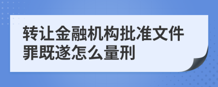 轉(zhuǎn)讓金融機(jī)構(gòu)批準(zhǔn)文件罪既遂怎么量刑