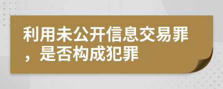 利用未公開信息交易罪，是否構成犯罪