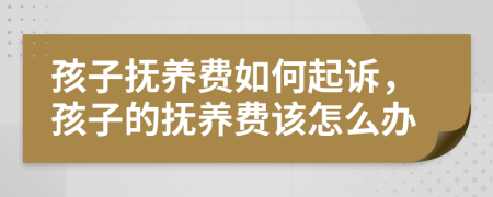 孩子撫養(yǎng)費(fèi)如何起訴，孩子的撫養(yǎng)費(fèi)該怎么辦