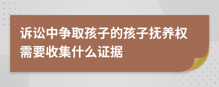 訴訟中爭(zhēng)取孩子的孩子撫養(yǎng)權(quán)需要收集什么證據(jù)