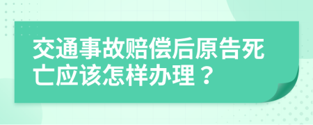 交通事故賠償后原告死亡應(yīng)該怎樣辦理？