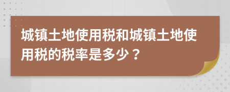 城鎮(zhèn)土地使用稅和城鎮(zhèn)土地使用稅的稅率是多少？